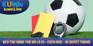 Kèo Thẻ Vàng Thẻ Đỏ Là Gì? Cách Đọc Và Bí Quyết Thắng