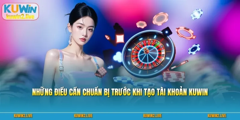 Những điều cần chuẩn bị trước khi tạo tài khoản Kuwin
